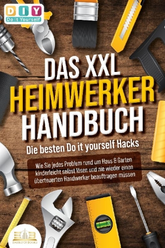Buchcover und Innenansicht für das Buch: DAS XXL HEIMWERKER HANDBUCH - Die besten Do it yourself Hacks: Wie Sie jedes Problem rund um Haus & Garten kinderleicht selbst lösen und nie wieder einen überteuerten Handwerker beauftragen müssen
