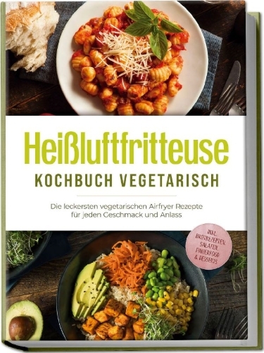 Buchcover und Innenansicht für das Buch: Heißluftfritteuse Kochbuch vegetarisch: Die leckersten vegetarischen Airfryer Rezepte für jeden Geschmack und Anlass - inkl. Brotrezepten, Salaten, Fingerfood & Desserts