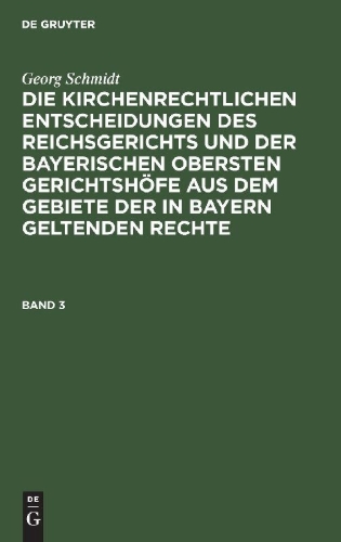 Buchcover und Innenansicht für das Buch: Georg Schmidt: Die kirchenrechtlichen Entscheidungen des Reichsgerichts und der Bayerischen obersten Gerichtshöfe aus dem Gebiete der in Bayern geltenden Rechte. Band 3